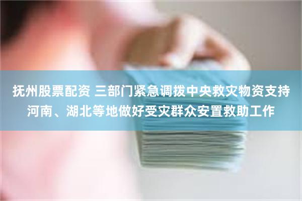 抚州股票配资 三部门紧急调拨中央救灾物资支持河南、湖北等地做好受灾群众安置救助工作